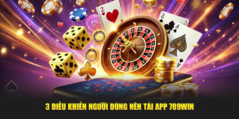 3 điều khiến người dùng nên tải app 789WIN