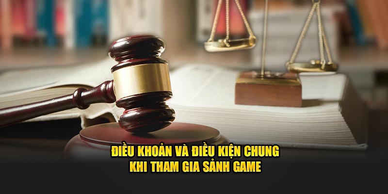 Điều khoản và điều kiện chung khi tham gia sảnh game