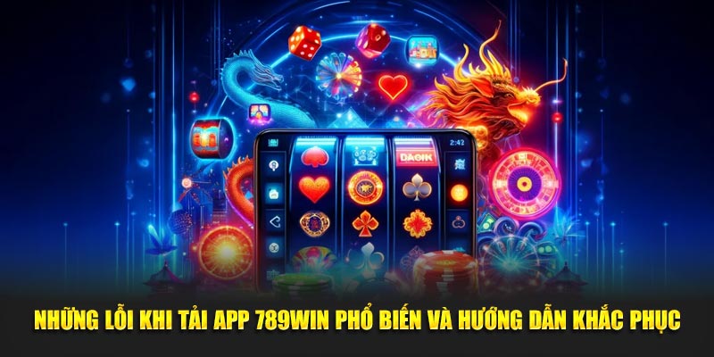 Những lỗi khi tải app 789WIN phổ biến và hướng dẫn khắc phục