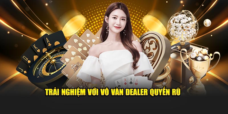 Trải nghiệm với vô vàn dealer quyến rũ